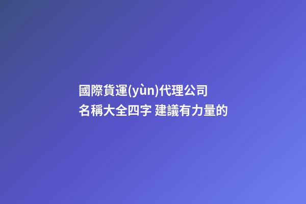 國際貨運(yùn)代理公司名稱大全四字 建議有力量的-第1張-公司起名-玄機(jī)派